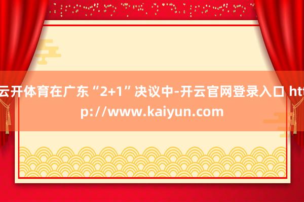 云开体育　　在广东“2+1”决议中-开云官网登录入口 http://www.kaiyun.com