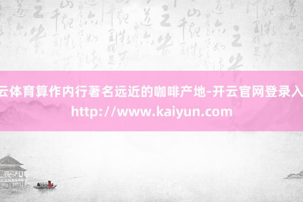 开云体育算作内行著名远近的咖啡产地-开云官网登录入口 http://www.kaiyun.com