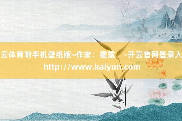 开云体育附手机壁纸版~作家：霍震    -开云官网登录入口 http://www.kaiyun.com