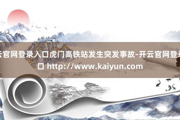 开云官网登录入口虎门高铁站发生突发事故-开云官网登录入口 http://www.kaiyun.com