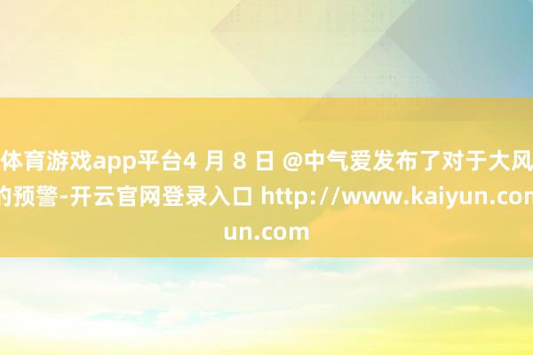 体育游戏app平台4 月 8 日 @中气爱发布了对于大风的预警-开云官网登录入口 http://www.kaiyun.com