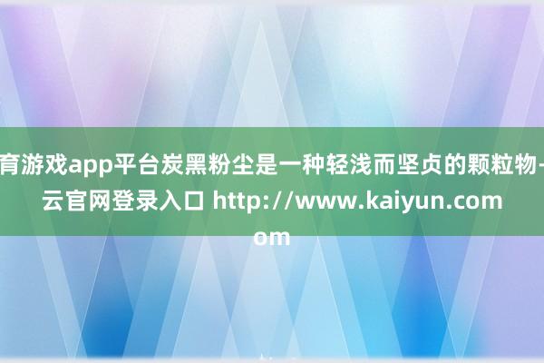 体育游戏app平台炭黑粉尘是一种轻浅而坚贞的颗粒物-开云官网登录入口 http://www.kaiyun.com
