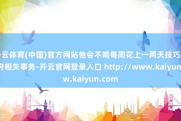 开云体育(中国)官方网站他会不竭每周花上一两天技巧科罚政府相关事务-开云官网登录入口 http://www.kaiyun.com