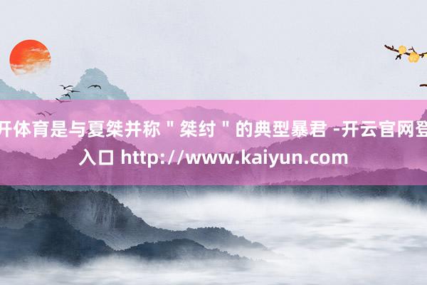 云开体育是与夏桀并称＂桀纣＂的典型暴君 -开云官网登录入口 http://www.kaiyun.com