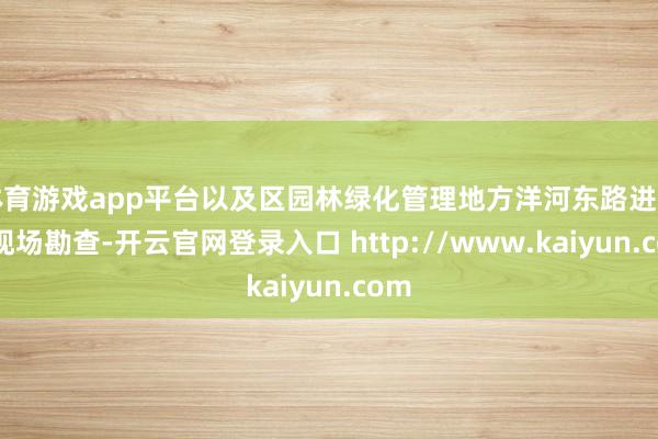 体育游戏app平台以及区园林绿化管理地方洋河东路进行了现场勘查-开云官网登录入口 http://www.kaiyun.com