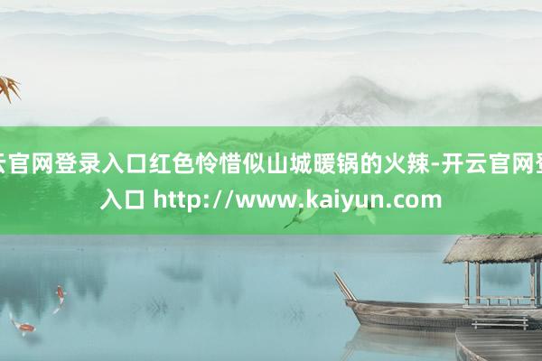 开云官网登录入口红色怜惜似山城暖锅的火辣-开云官网登录入口 http://www.kaiyun.com