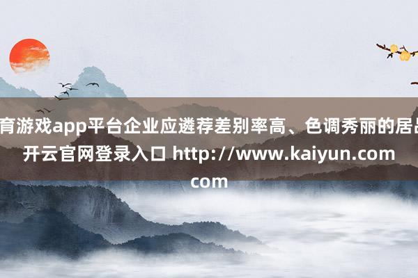 体育游戏app平台企业应遴荐差别率高、色调秀丽的居品-开云官网登录入口 http://www.kaiyun.com