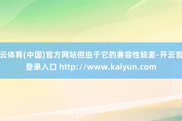 开云体育(中国)官方网站但由于它的兼容性较差-开云官网登录入口 http://www.kaiyun.com