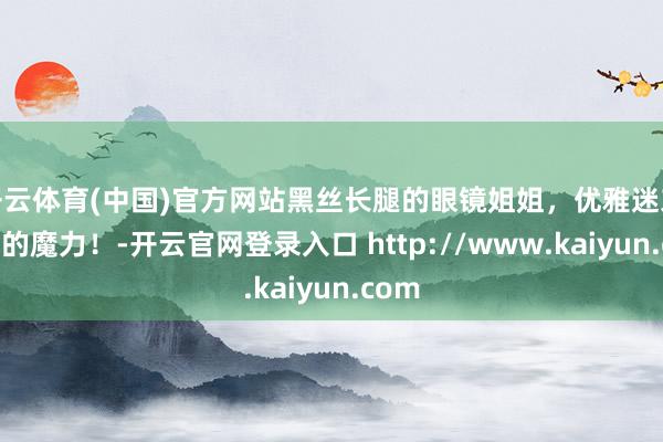 开云体育(中国)官方网站黑丝长腿的眼镜姐姐，优雅迷东谈主的魔力！-开云官网登录入口 http://www.kaiyun.com