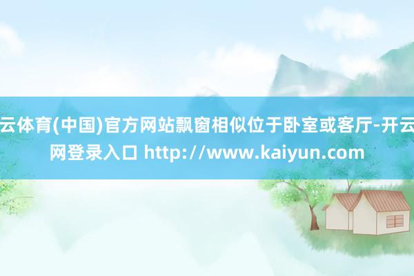 开云体育(中国)官方网站飘窗相似位于卧室或客厅-开云官网登录入口 http://www.kaiyun.com