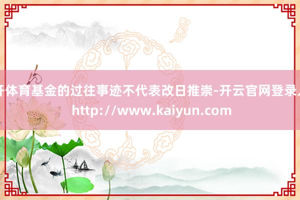云开体育基金的过往事迹不代表改日推崇-开云官网登录入口 http://www.kaiyun.com