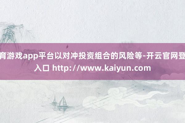 体育游戏app平台以对冲投资组合的风险等-开云官网登录入口 http://www.kaiyun.com