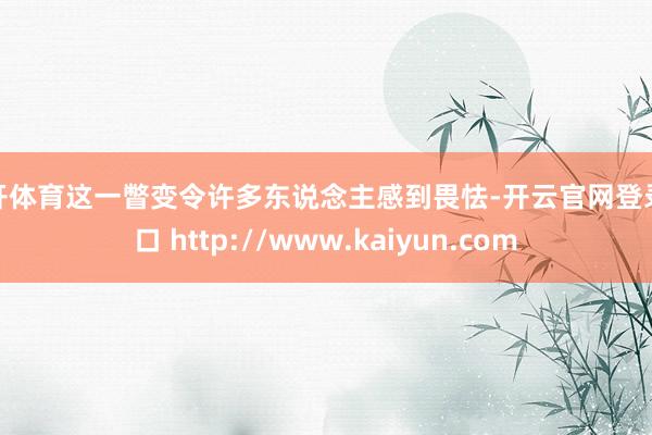 云开体育这一瞥变令许多东说念主感到畏怯-开云官网登录入口 http://www.kaiyun.com