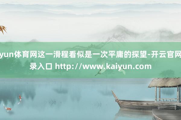 开yun体育网这一滑程看似是一次平庸的探望-开云官网登录入口 http://www.kaiyun.com