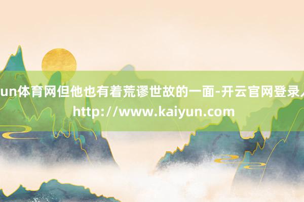 开yun体育网但他也有着荒谬世故的一面-开云官网登录入口 http://www.kaiyun.com