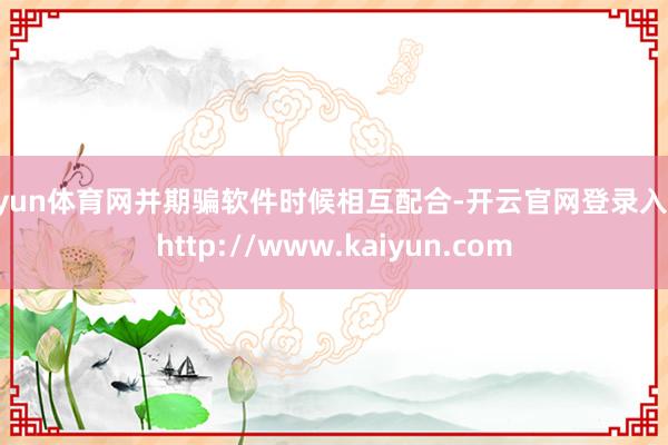 开yun体育网并期骗软件时候相互配合-开云官网登录入口 http://www.kaiyun.com