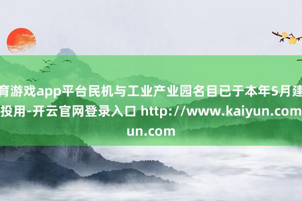 体育游戏app平台民机与工业产业园名目已于本年5月建成投用-开云官网登录入口 http://www.kaiyun.com