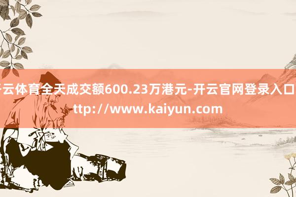 开云体育全天成交额600.23万港元-开云官网登录入口 http://www.kaiyun.com