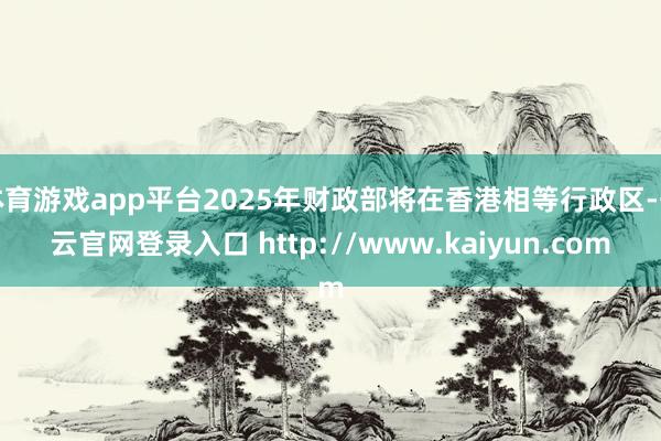 体育游戏app平台2025年财政部将在香港相等行政区-开云官网登录入口 http://www.kaiyun.com
