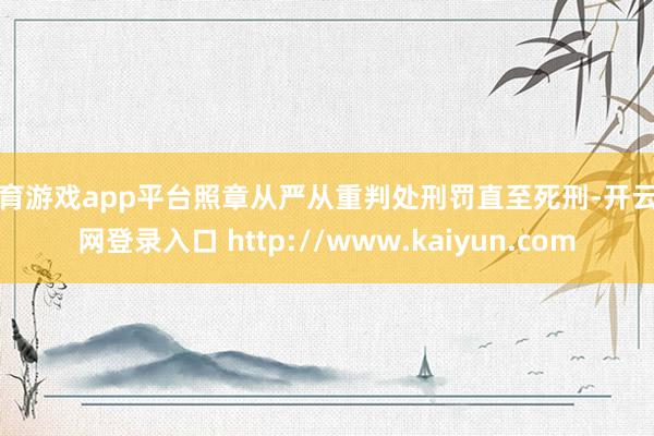 体育游戏app平台照章从严从重判处刑罚直至死刑-开云官网登录入口 http://www.kaiyun.com