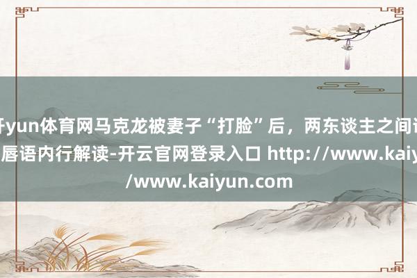 开yun体育网马克龙被妻子“打脸”后，两东谈主之间说了什么？唇语内行解读-开云官网登录入口 http://www.kaiyun.com