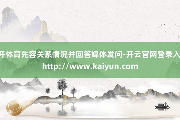 云开体育先容关系情况并回答媒体发问-开云官网登录入口 http://www.kaiyun.com