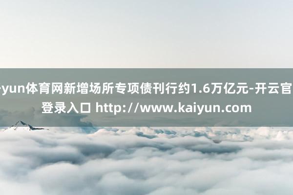 开yun体育网新增场所专项债刊行约1.6万亿元-开云官网登录入口 http://www.kaiyun.com