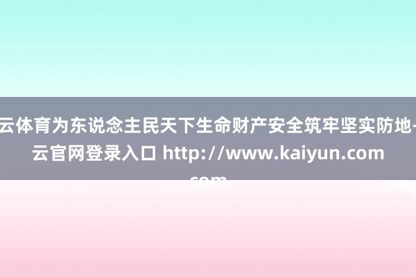 开云体育为东说念主民天下生命财产安全筑牢坚实防地-开云官网登录入口 http://www.kaiyun.com