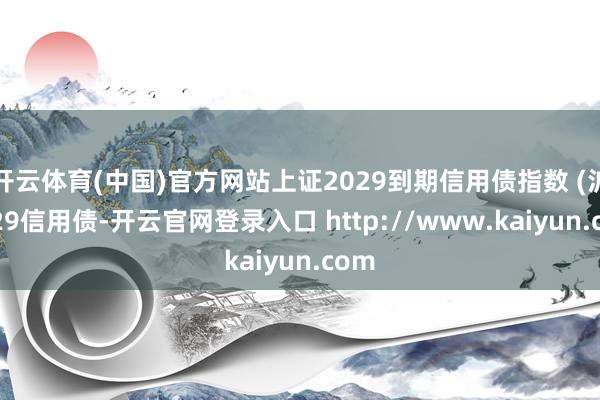 开云体育(中国)官方网站上证2029到期信用债指数 (沪2029信用债-开云官网登录入口 http://www.kaiyun.com