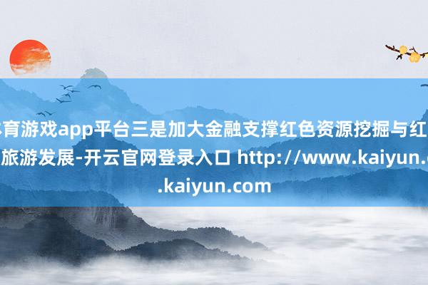 体育游戏app平台三是加大金融支撑红色资源挖掘与红色文化旅游发展-开云官网登录入口 http://www.kaiyun.com