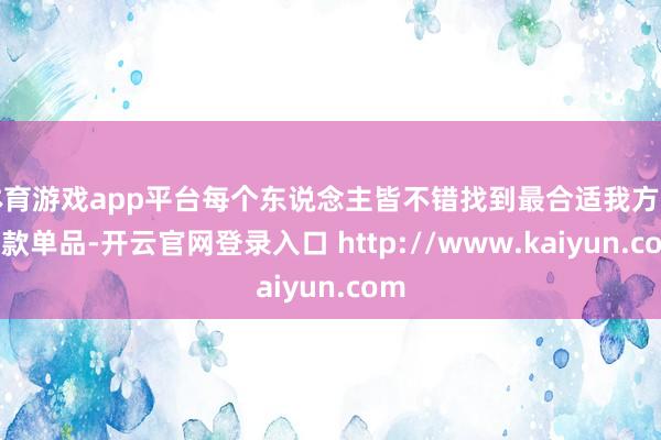体育游戏app平台每个东说念主皆不错找到最合适我方的一款单品-开云官网登录入口 http://www.kaiyun.com