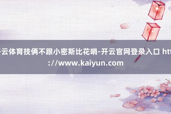 开云体育技俩不跟小密斯比花哨-开云官网登录入口 http://www.kaiyun.com