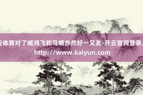 开云体育对了臧鸿飞和马頔亦然好一又友-开云官网登录入口 http://www.kaiyun.com