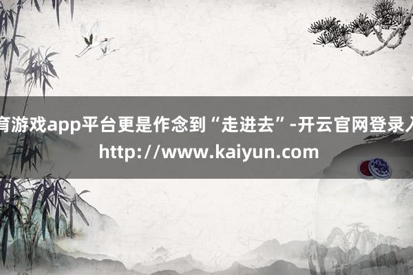 体育游戏app平台更是作念到“走进去”-开云官网登录入口 http://www.kaiyun.com