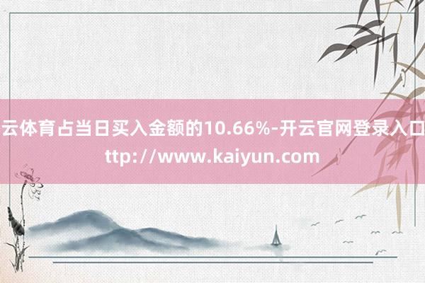 开云体育占当日买入金额的10.66%-开云官网登录入口 http://www.kaiyun.com