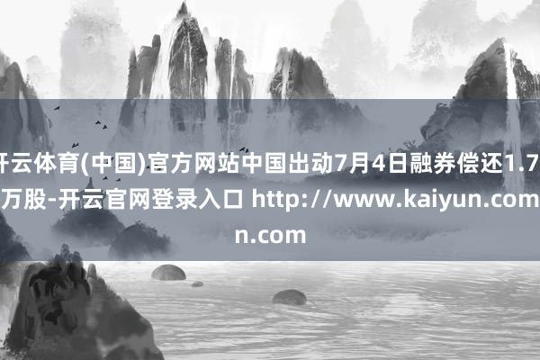 开云体育(中国)官方网站中国出动7月4日融券偿还1.74万股-开云官网登录入口 http://www.kaiyun.com
