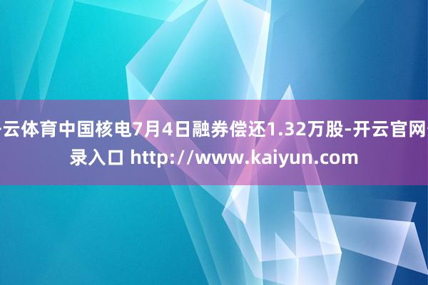 开云体育中国核电7月4日融券偿还1.32万股-开云官网登录入口 http://www.kaiyun.com