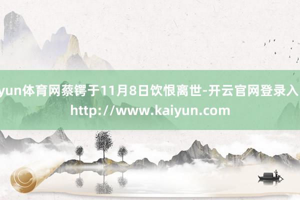 开yun体育网蔡锷于11月8日饮恨离世-开云官网登录入口 http://www.kaiyun.com