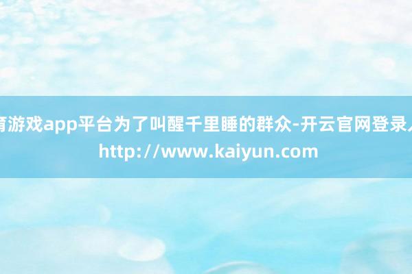 体育游戏app平台为了叫醒千里睡的群众-开云官网登录入口 http://www.kaiyun.com