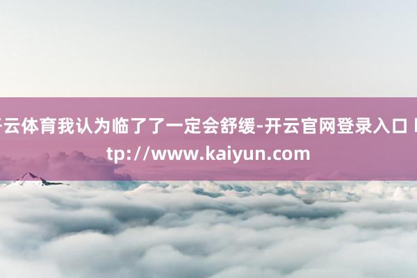 开云体育我认为临了了一定会舒缓-开云官网登录入口 http://www.kaiyun.com