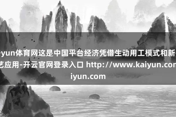 开yun体育网这是中国平台经济凭借生动用工模式和新技艺应用-开云官网登录入口 http://www.kaiyun.com