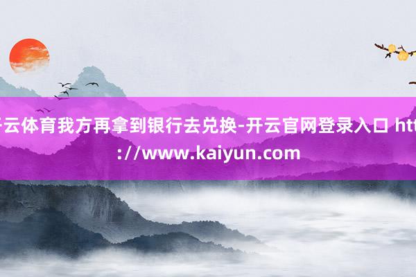 开云体育我方再拿到银行去兑换-开云官网登录入口 http://www.kaiyun.com