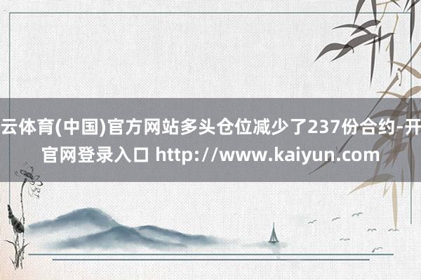 开云体育(中国)官方网站多头仓位减少了237份合约-开云官网登录入口 http://www.kaiyun.com