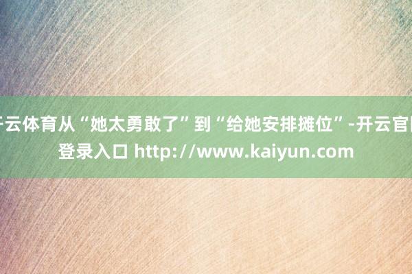 开云体育　　从“她太勇敢了”到“给她安排摊位”-开云官网登录入口 http://www.kaiyun.com