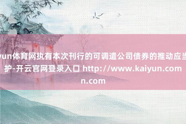 开yun体育网执有本次刊行的可调遣公司债券的推动应当袒护-开云官网登录入口 http://www.kaiyun.com