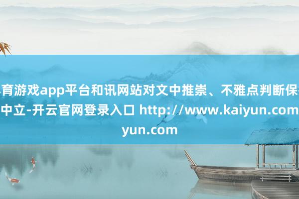 体育游戏app平台和讯网站对文中推崇、不雅点判断保抓中立-开云官网登录入口 http://www.kaiyun.com