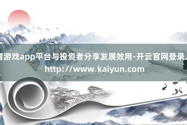 体育游戏app平台与投资者分享发展效用-开云官网登录入口 http://www.kaiyun.com