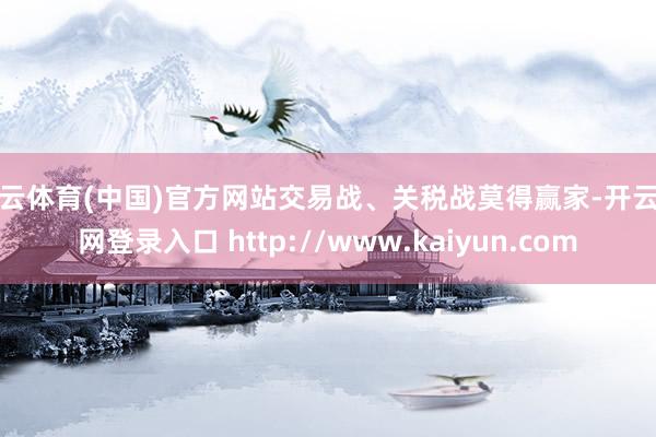 开云体育(中国)官方网站交易战、关税战莫得赢家-开云官网登录入口 http://www.kaiyun.com