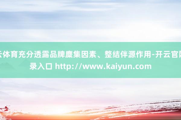开云体育充分透露品牌麇集因素、整结伴源作用-开云官网登录入口 http://www.kaiyun.com