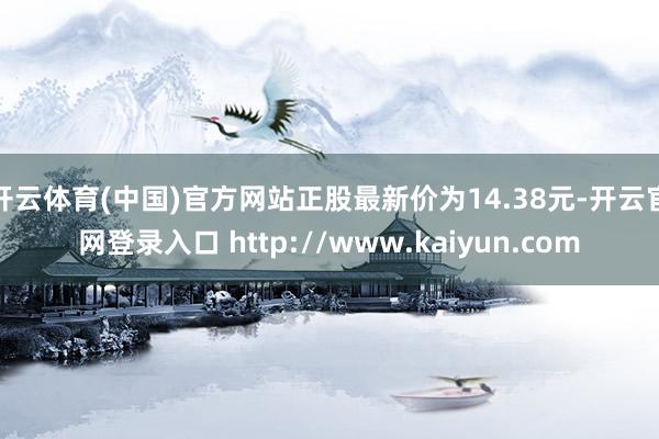 开云体育(中国)官方网站正股最新价为14.38元-开云官网登录入口 http://www.kaiyun.com